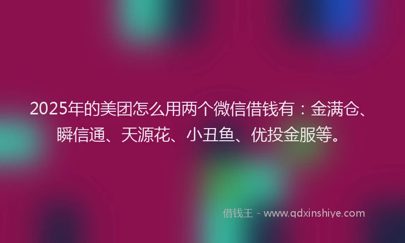2025年的美团怎么用两个微信借钱有：金满仓、瞬信通、天源花、小丑鱼、优投金服等。