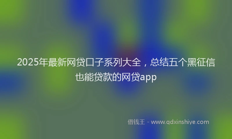 2025年最新网贷口子系列大全，总结五个黑征信也能贷款的网贷app