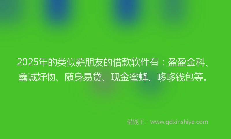 2025年的类似薪朋友的借款软件有：盈盈金科、鑫诚好物、随身易贷、现金蜜蜂、哆哆钱包等。