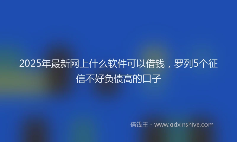 2025年最新网上什么软件可以借钱，罗列5个征信不好负债高的口子