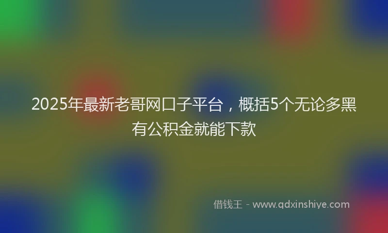 2025年最新老哥网口子平台，概括5个无论多黑有公积金就能下款
