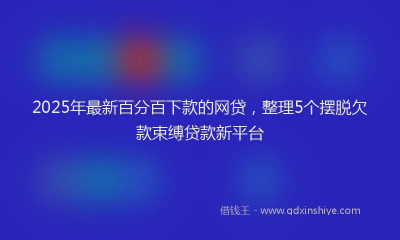 2025年最新百分百下款的网贷，整理5个摆脱欠款束缚贷款新平台
