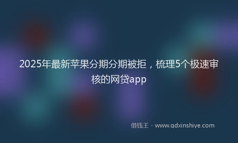 2025年最新苹果分期分期被拒，梳理5个极速审核的网贷app