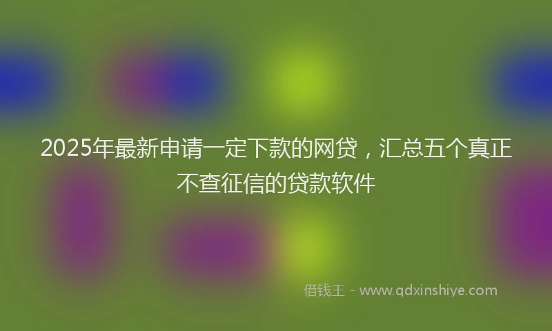 2025年最新申请一定下款的网贷，汇总五个真正不查征信的贷款软件
