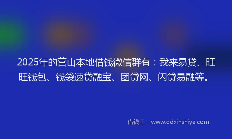 2025年的营山本地借钱微信群有：我来易贷、旺旺钱包、钱袋速贷融宝、团贷网、闪贷易融等。