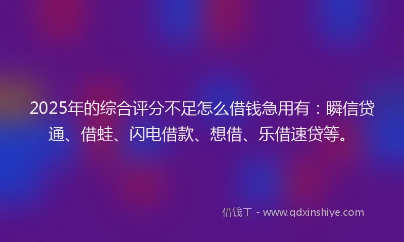 2025年的综合评分不足怎么借钱急用有：瞬信贷通、借蛙、闪电借款、想借、乐借速贷等。