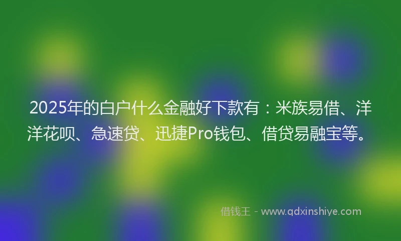 2025年的白户什么金融好下款有：米族易借、洋洋花呗、急速贷、迅捷Pro钱包、借贷易融宝等。