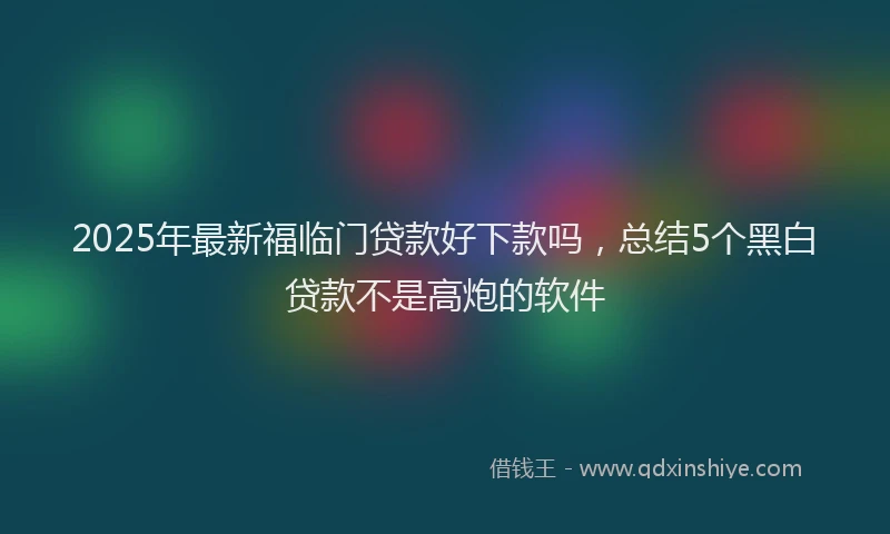 2025年最新福临门贷款好下款吗，总结5个黑白贷款不是高炮的软件