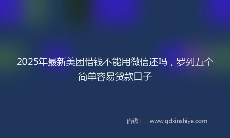 2025年最新美团借钱不能用微信还吗，罗列五个简单容易贷款口子