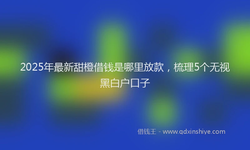 2025年最新甜橙借钱是哪里放款，梳理5个无视黑白户口子