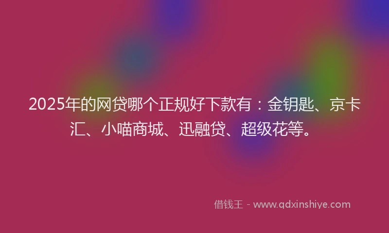 2025年的网贷哪个正规好下款有：金钥匙、京卡汇、小喵商城、迅融贷、超级花等。