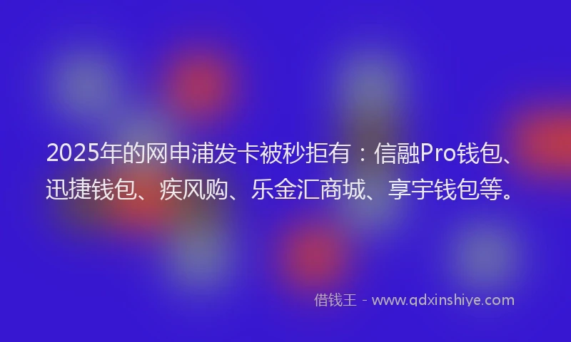 2025年的网申浦发卡被秒拒有：信融Pro钱包、迅捷钱包、疾风购、乐金汇商城、享宇钱包等。