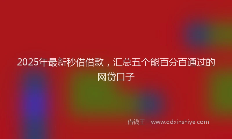 2025年最新秒借借款，汇总五个能百分百通过的网贷口子