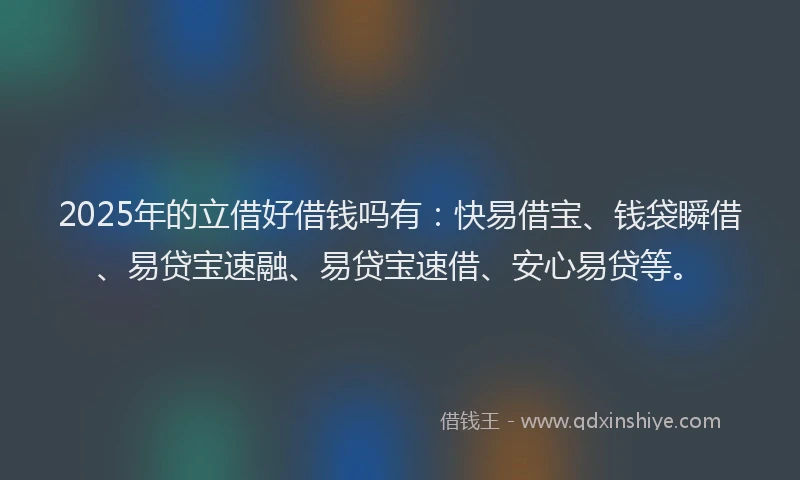2025年的立借好借钱吗有：快易借宝、钱袋瞬借、易贷宝速融、易贷宝速借、安心易贷等。