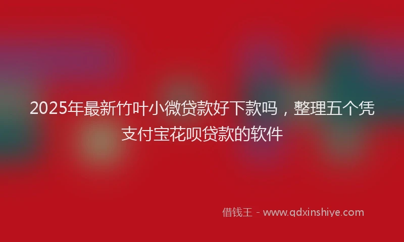 2025年最新竹叶小微贷款好下款吗，整理五个凭支付宝花呗贷款的软件