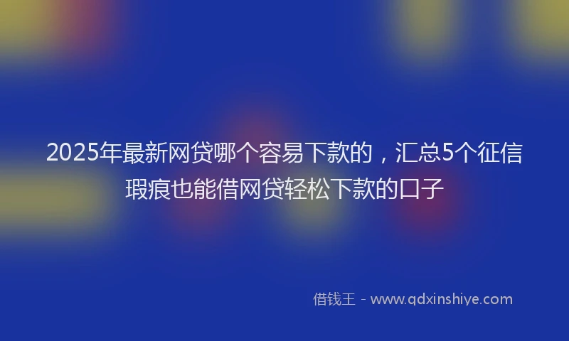 2025年最新网贷哪个容易下款的，汇总5个征信瑕疵也能借网贷轻松下款的口子