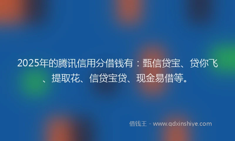 2025年的腾讯信用分借钱有：甄信贷宝、贷你飞、提取花、信贷宝贷、现金易借等。