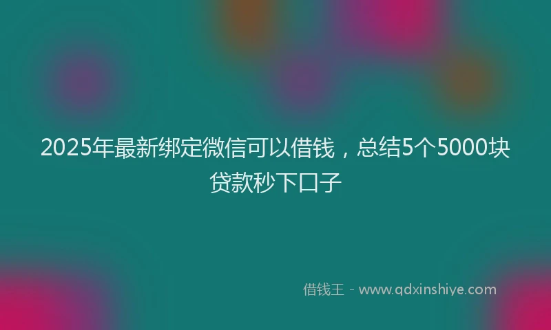 2025年最新绑定微信可以借钱，总结5个5000块贷款秒下口子