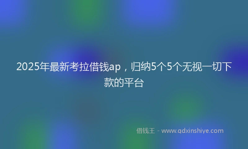 2025年最新考拉借钱ap，归纳5个5个无视一切下款的平台