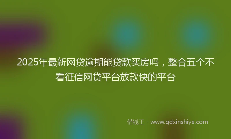 2025年最新网贷逾期能贷款买房吗，整合五个不看征信网贷平台放款快的平台