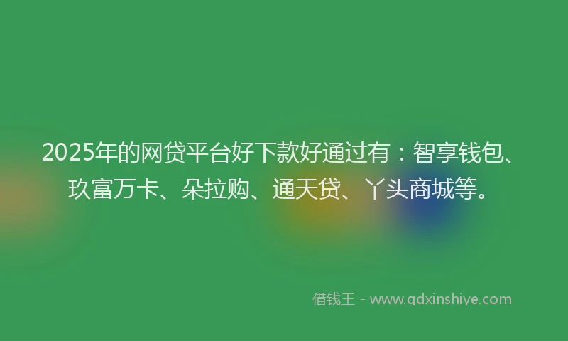 2025年的网贷平台好下款好通过有：智享钱包、玖富万卡、朵拉购、通天贷、丫头商城等。
