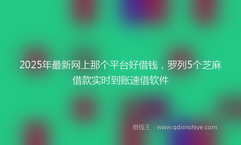 2025年最新网上那个平台好借钱，罗列5个芝麻借款实时到账速借软件