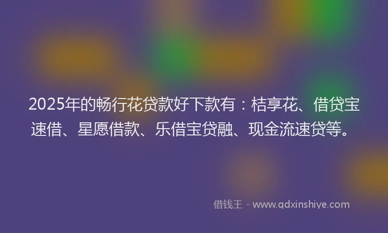 2025年的畅行花贷款好下款有：桔享花、借贷宝速借、星愿借款、乐借宝贷融、现金流速贷等。