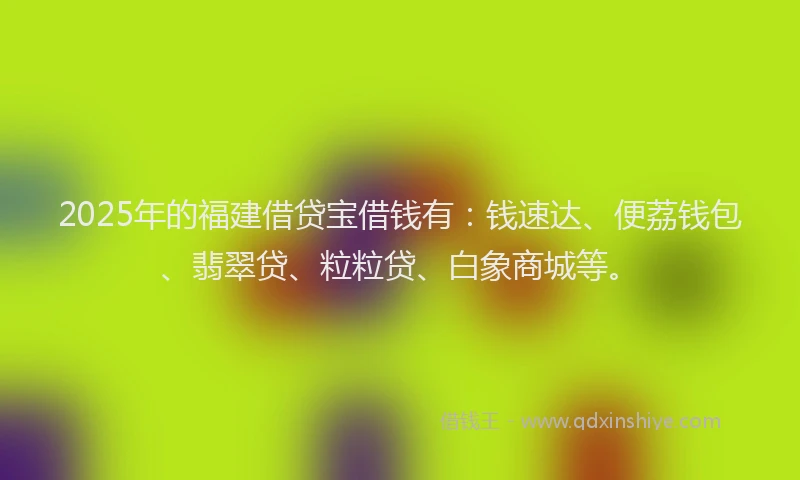 2025年的福建借贷宝借钱有：钱速达、便荔钱包、翡翠贷、粒粒贷、白象商城等。