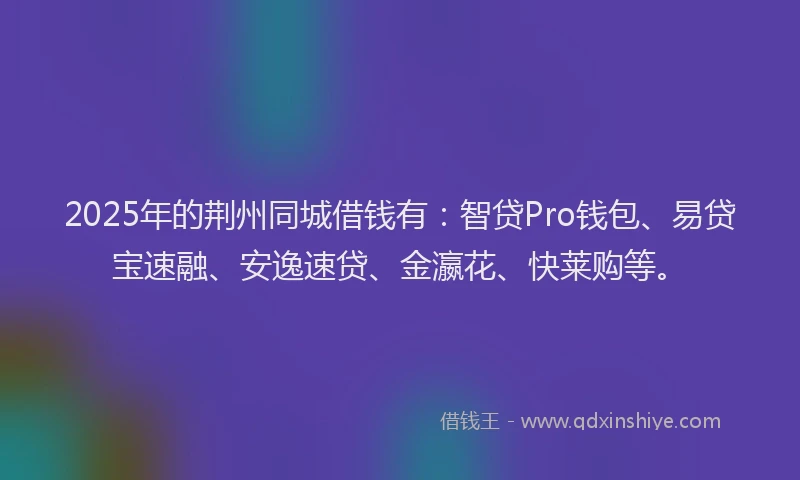 2025年的荆州同城借钱有：智贷Pro钱包、易贷宝速融、安逸速贷、金瀛花、快莱购等。