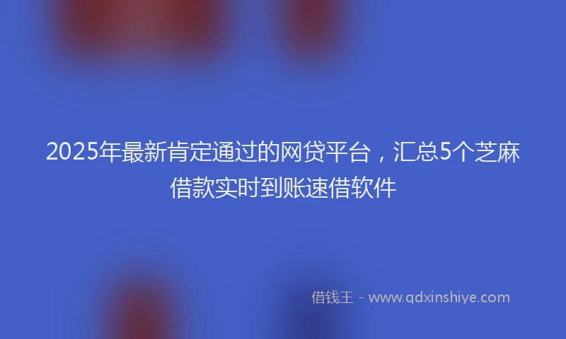 2025年最新肯定通过的网贷平台，汇总5个芝麻借款实时到账速借软件