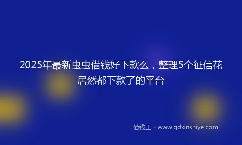 2025年最新虫虫借钱好下款么，整理5个征信花居然都下款了的平台