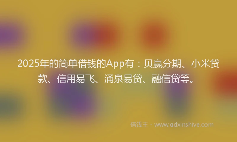 2025年的简单借钱的App有：贝赢分期、小米贷款、信用易飞、涌泉易贷、融信贷等。