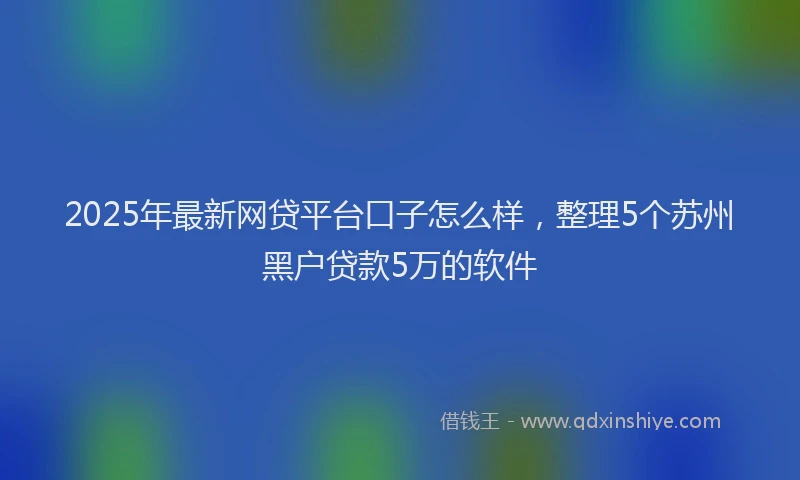2025年最新网贷平台口子怎么样，整理5个苏州黑户贷款5万的软件