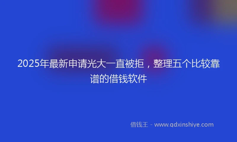 2025年最新申请光大一直被拒，整理五个比较靠谱的借钱软件