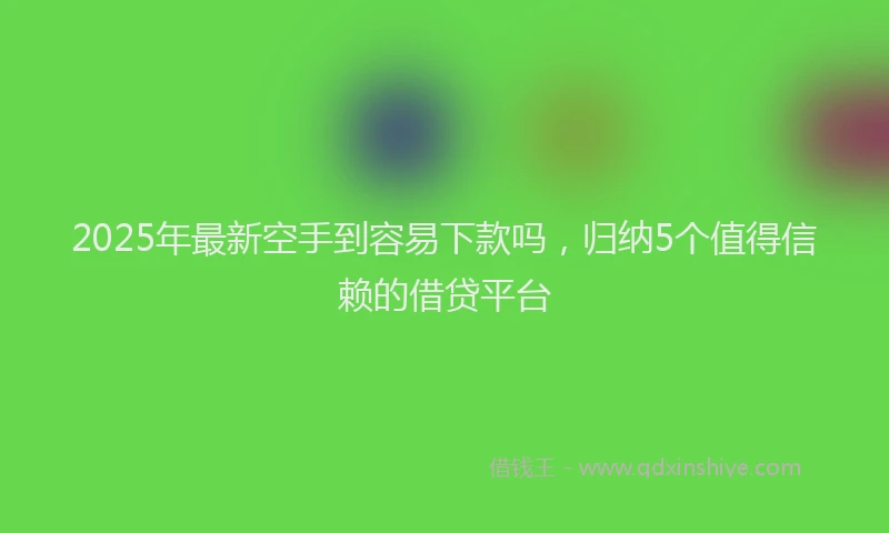 2025年最新空手到容易下款吗，归纳5个值得信赖的借贷平台