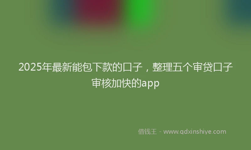 2025年最新能包下款的口子，整理五个审贷口子审核加快的app
