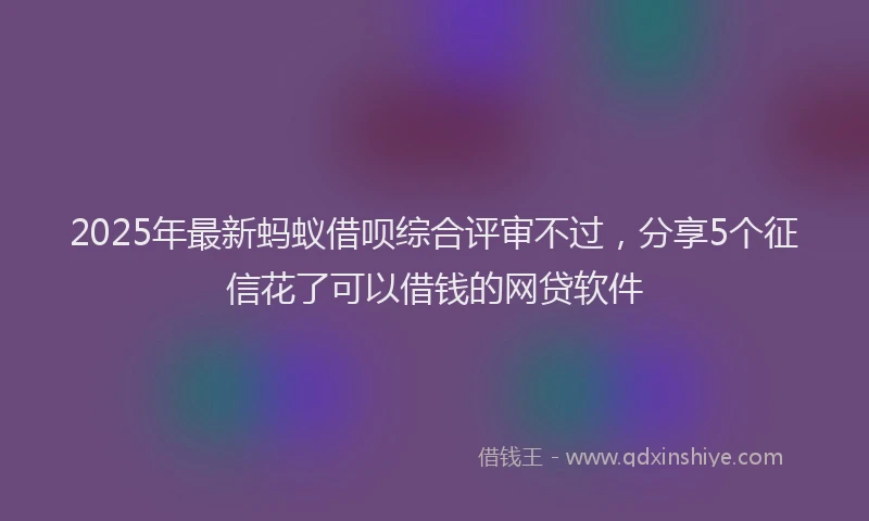 2025年最新蚂蚁借呗综合评审不过，分享5个征信花了可以借钱的网贷软件