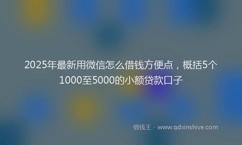 2025年最新用微信怎么借钱方便点，概括5个1000至5000的小额贷款口子
