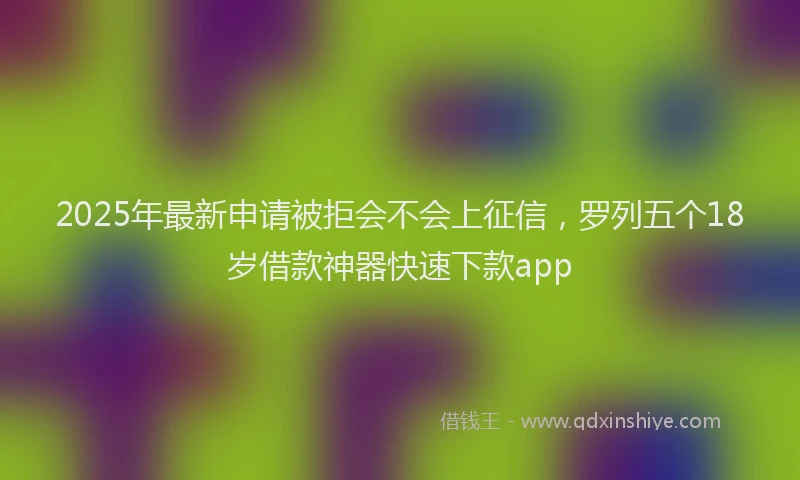 2025年最新申请被拒会不会上征信，罗列五个18岁借款神器快速下款app