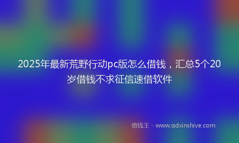 2025年最新荒野行动pc版怎么借钱，汇总5个20岁借钱不求征信速借软件