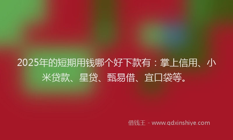 2025年的短期用钱哪个好下款有：掌上信用、小米贷款、星贷、甄易借、宜口袋等。