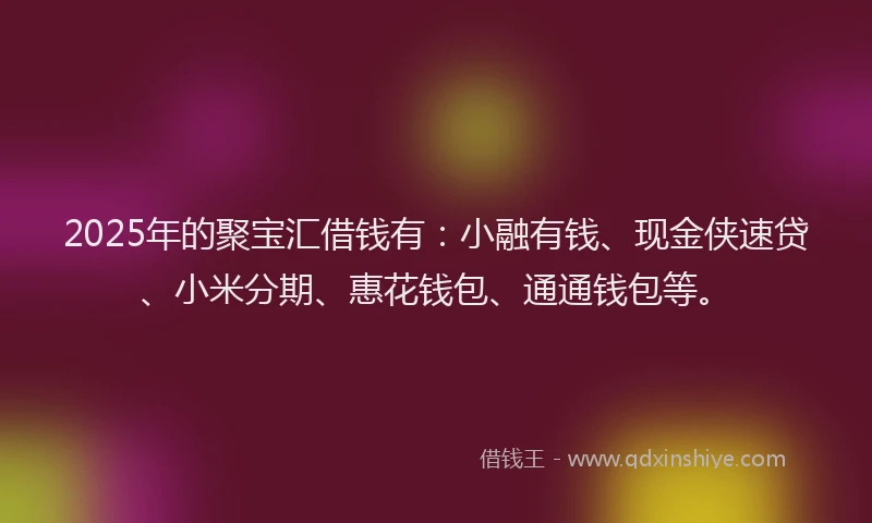 2025年的聚宝汇借钱有：小融有钱、现金侠速贷、小米分期、惠花钱包、通通钱包等。