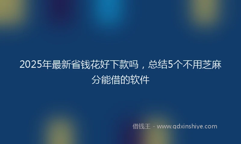 2025年最新省钱花好下款吗，总结5个不用芝麻分能借的软件