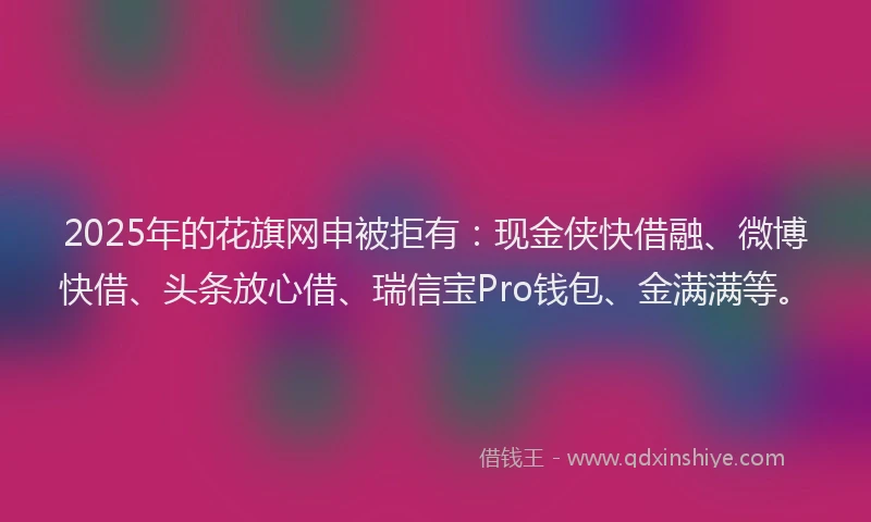 2025年的花旗网申被拒有：现金侠快借融、微博快借、头条放心借、瑞信宝Pro钱包、金满满等。