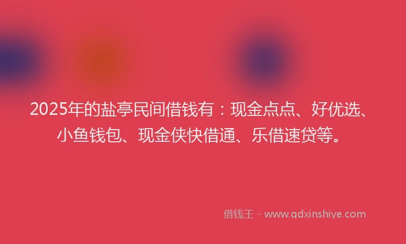 2025年的盐亭民间借钱有：现金点点、好优选、小鱼钱包、现金侠快借通、乐借速贷等。