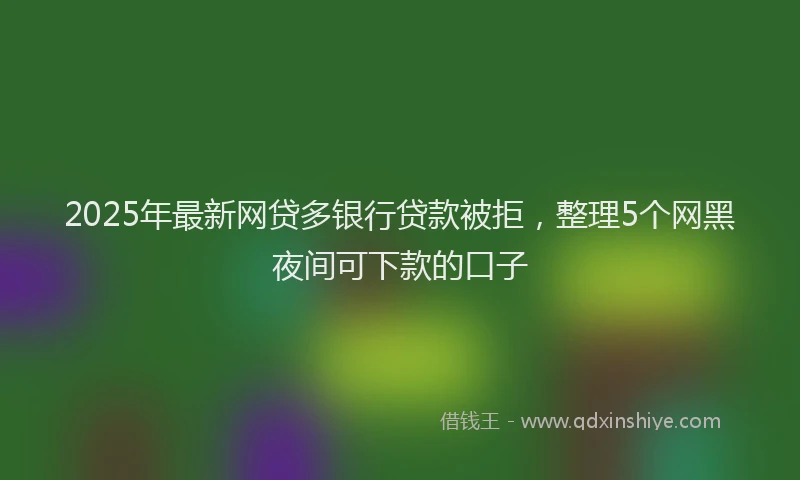 2025年最新网贷多银行贷款被拒，整理5个网黑夜间可下款的口子