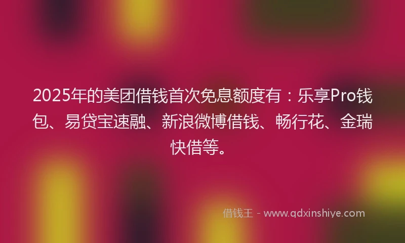 2025年的美团借钱首次免息额度有：乐享Pro钱包、易贷宝速融、新浪微博借钱、畅行花、金瑞快借等。