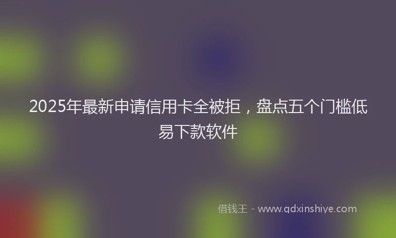 2025年最新申请信用卡全被拒，盘点五个门槛低易下款软件