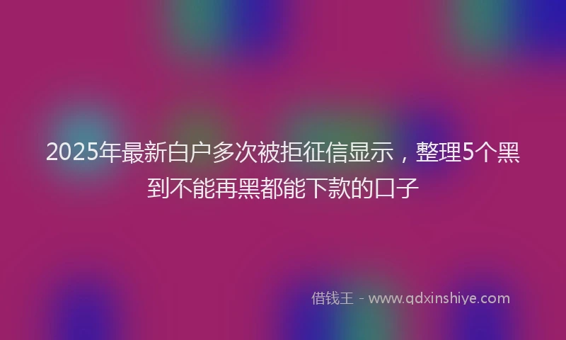2025年最新白户多次被拒征信显示，整理5个黑到不能再黑都能下款的口子