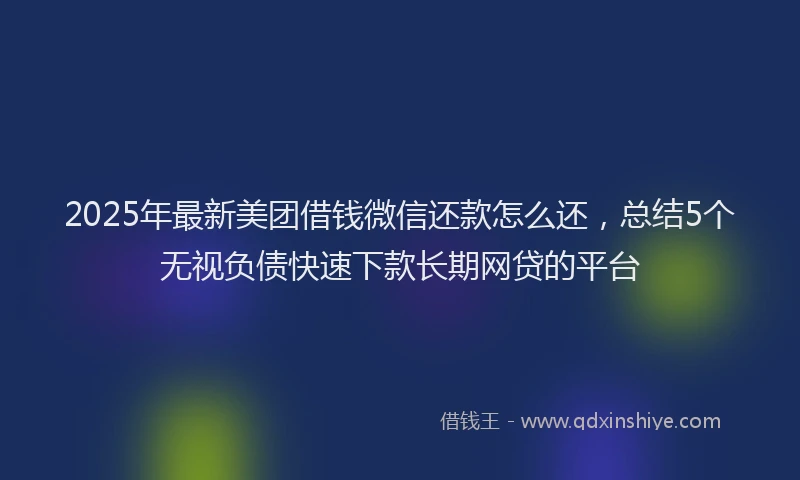 2025年最新美团借钱微信还款怎么还，总结5个无视负债快速下款长期网贷的平台